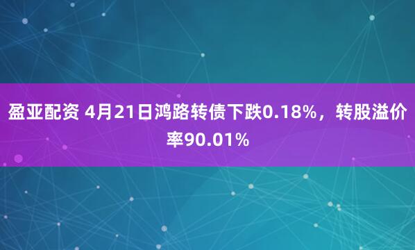 盈亚配资 4月21日鸿路转债下跌0.18%，转股溢价率90.01%