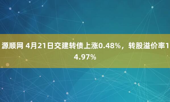 源顺网 4月21日交建转债上涨0.48%，转股溢价率14.97%