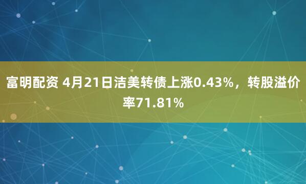 富明配资 4月21日洁美转债上涨0.43%，转股溢价率71.81%