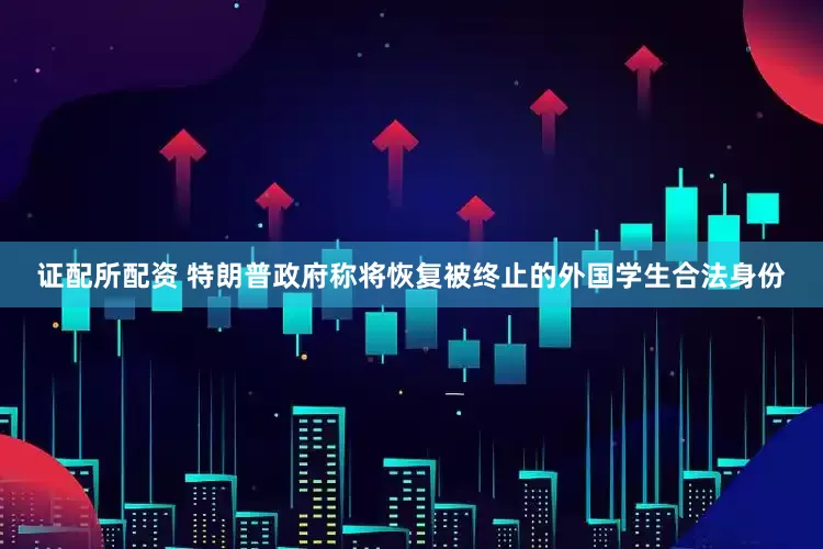 证配所配资 特朗普政府称将恢复被终止的外国学生合法身份
