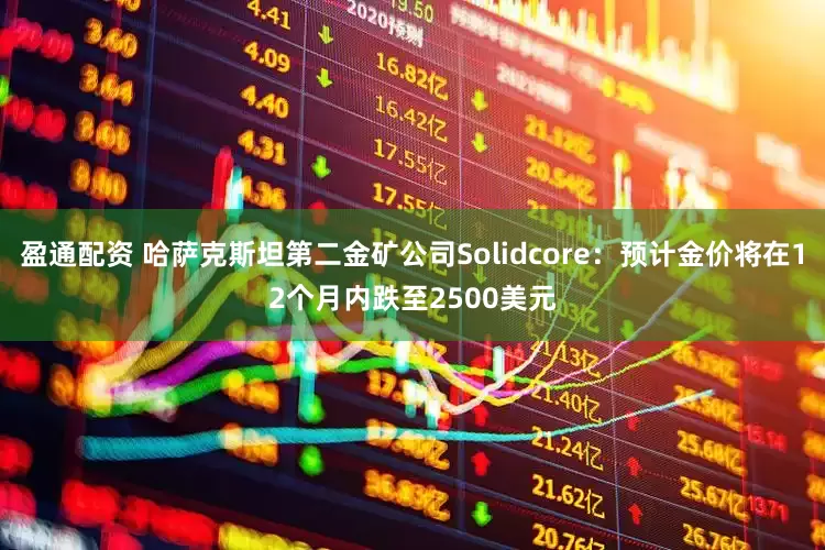 盈通配资 哈萨克斯坦第二金矿公司Solidcore：预计金价将在12个月内跌至2500美元