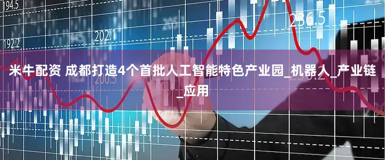 米牛配资 成都打造4个首批人工智能特色产业园_机器人_产业链_应用