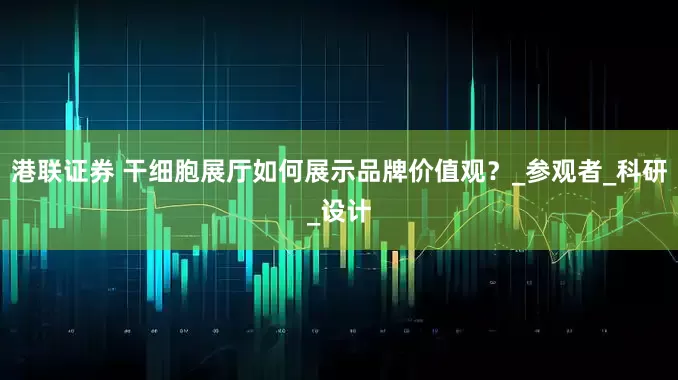 港联证券 干细胞展厅如何展示品牌价值观？_参观者_科研_设计