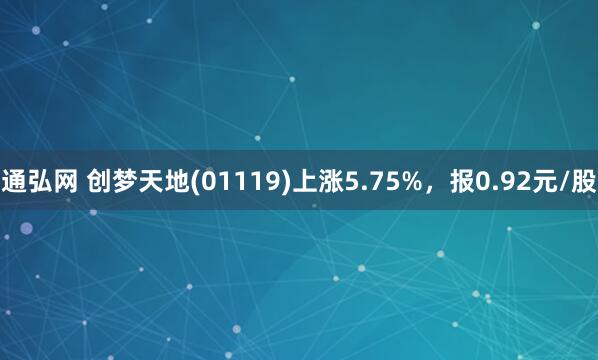 通弘网 创梦天地(01119)上涨5.75%，报0.92元/股