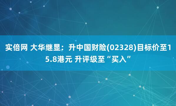 实倍网 大华继显：升中国财险(02328)目标价至15.8港元 升评级至“买入”
