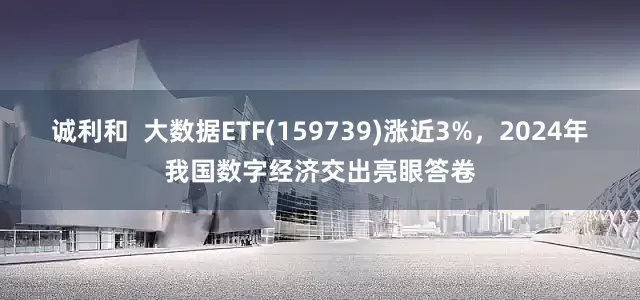 诚利和  大数据ETF(159739)涨近3%，2024年我国数字经济交出亮眼答卷