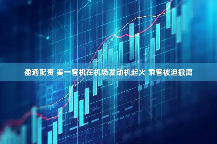 盈通配资 美一客机在机场发动机起火 乘客被迫撤离