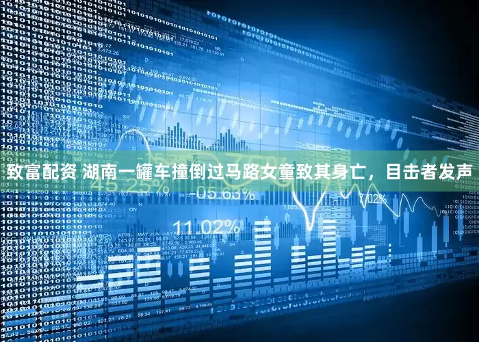 致富配资 湖南一罐车撞倒过马路女童致其身亡，目击者发声