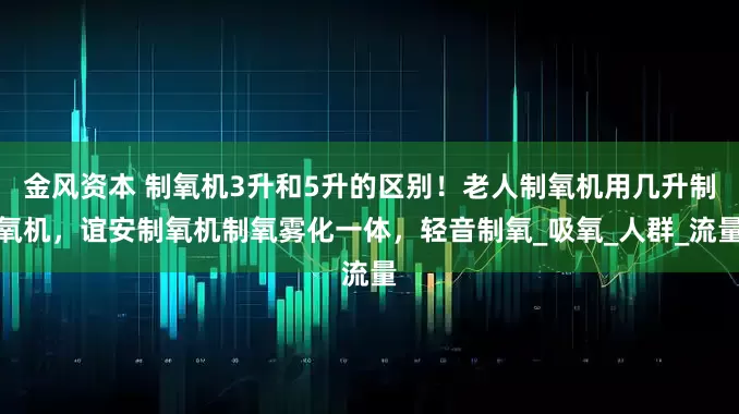 金风资本 制氧机3升和5升的区别！老人制氧机用几升制氧机，谊安制氧机制氧雾化一体，轻音制氧_吸氧_人群_流量