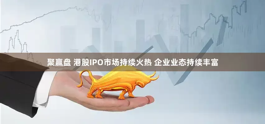 聚赢盘 港股IPO市场持续火热 企业业态持续丰富