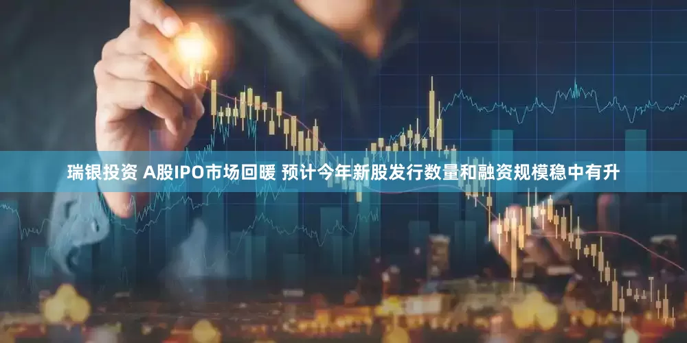 瑞银投资 A股IPO市场回暖 预计今年新股发行数量和融资规模稳中有升
