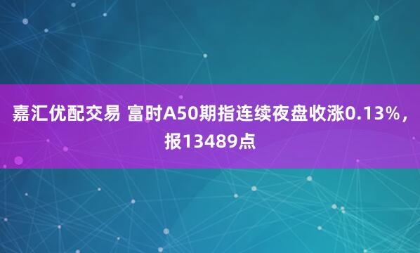嘉汇优配交易 富时A50期指连续夜盘收涨0.13%，报13489点