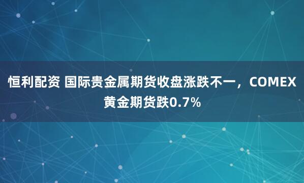 恒利配资 国际贵金属期货收盘涨跌不一，COMEX黄金期货跌0.7%
