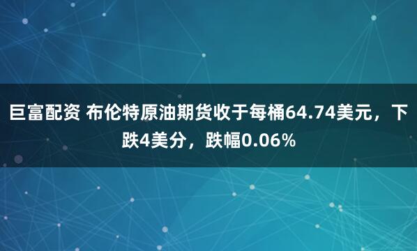 巨富配资 布伦特原油期货收于每桶64.74美元，下跌4美分，跌幅0.06%