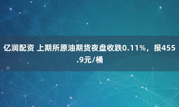 亿润配资 上期所原油期货夜盘收跌0.11%，报455.9元/桶