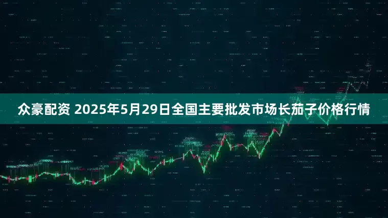 众豪配资 2025年5月29日全国主要批发市场长茄子价格行情