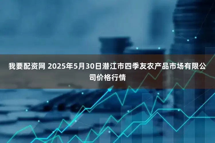我要配资网 2025年5月30日潜江市四季友农产品市场有限公司价格行情