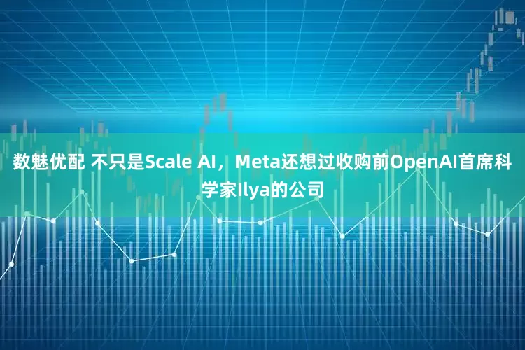 数魅优配 不只是Scale AI，Meta还想过收购前OpenAI首席科学家Ilya的公司