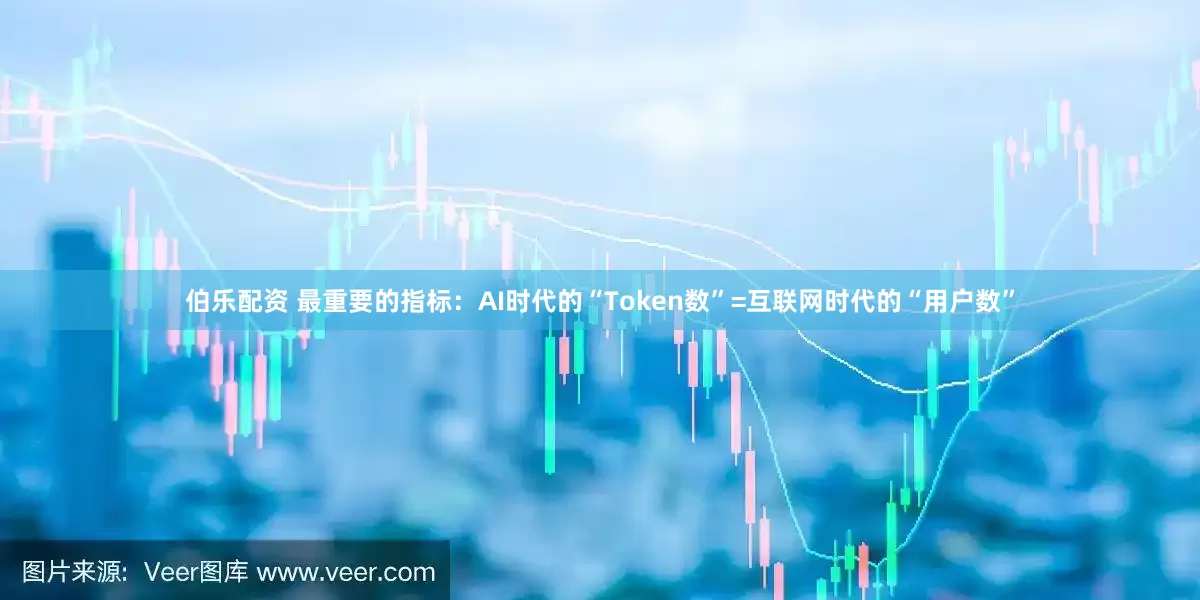 伯乐配资 最重要的指标：AI时代的“Token数”=互联网时代的“用户数”