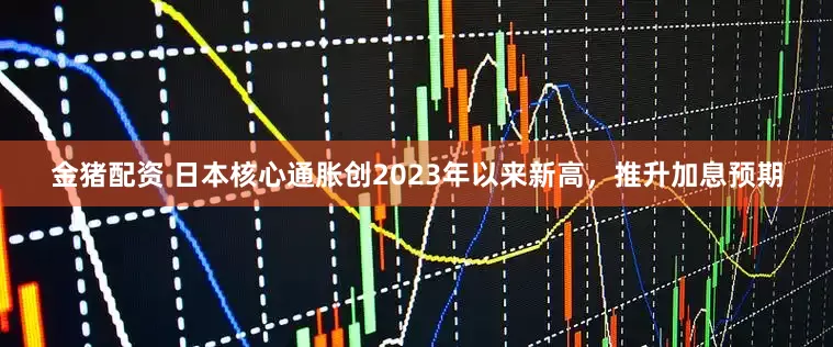 金猪配资 日本核心通胀创2023年以来新高，推升加息预期