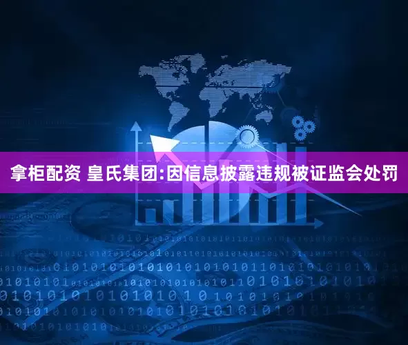 拿柜配资 皇氏集团:因信息披露违规被证监会处罚