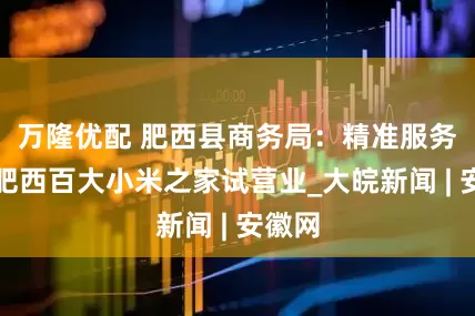 万隆优配 肥西县商务局：精准服务助力肥西百大小米之家试营业_大皖新闻 | 安徽网