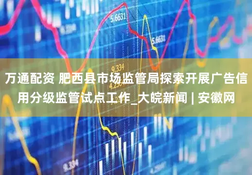 万通配资 肥西县市场监管局探索开展广告信用分级监管试点工作_大皖新闻 | 安徽网