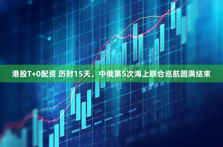 港股T+0配资 历时15天，中俄第5次海上联合巡航圆满结束
