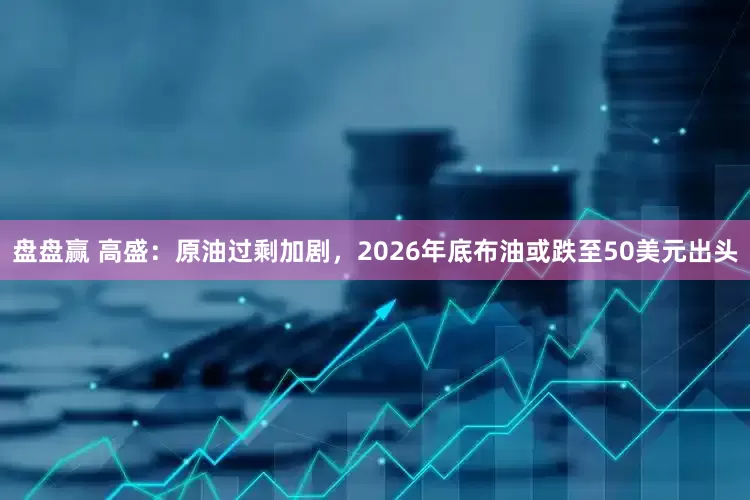 盘盘赢 高盛：原油过剩加剧，2026年底布油或跌至50美元出头