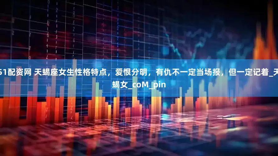 51配资网 天蝎座女生性格特点，爱恨分明，有仇不一定当场报，但一定记着_天蝎女_coM_pin