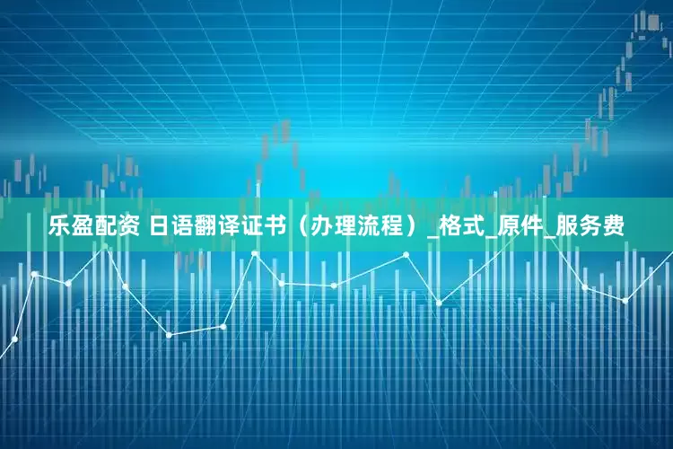乐盈配资 日语翻译证书（办理流程）_格式_原件_服务费