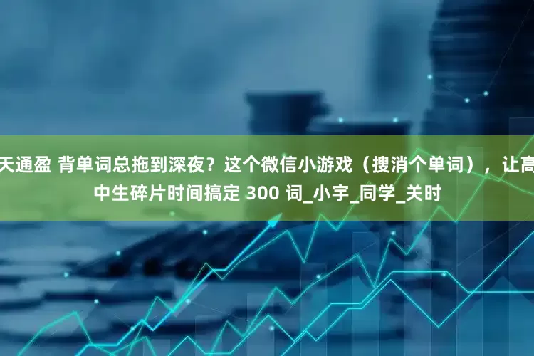 天通盈 背单词总拖到深夜？这个微信小游戏（搜消个单词），让高中生碎片时间搞定 300 词_小宇_同学_关时
