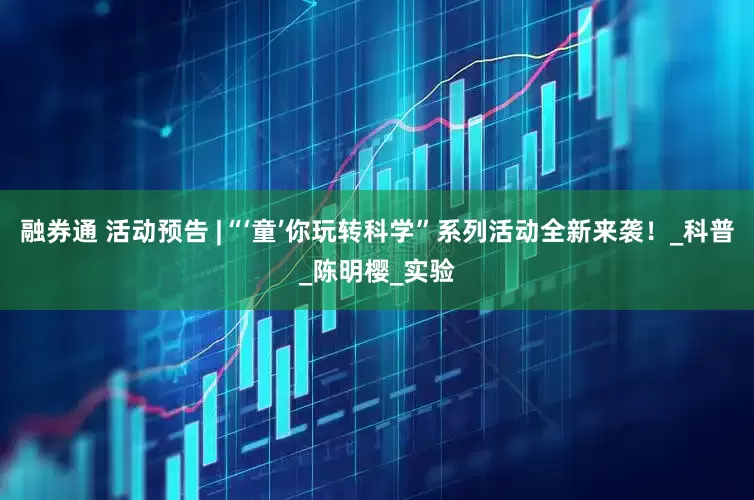 融券通 活动预告 |“‘童’你玩转科学”系列活动全新来袭！_科普_陈明樱_实验