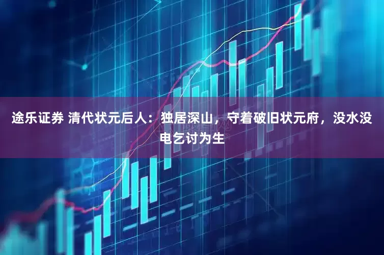 途乐证券 清代状元后人：独居深山，守着破旧状元府，没水没电乞讨为生
