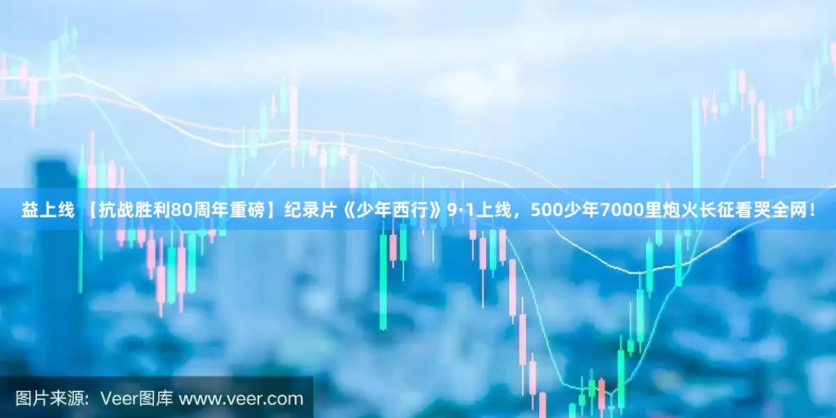 益上线 【抗战胜利80周年重磅】纪录片《少年西行》9·1上线，500少年7000里炮火长征看哭全网！