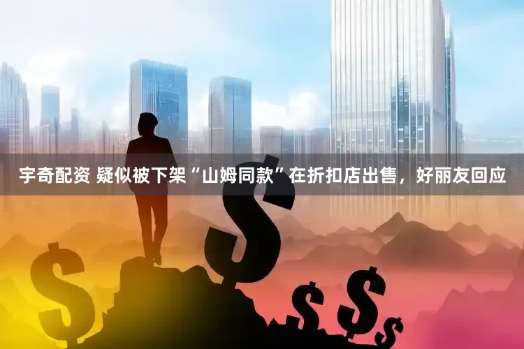 宇奇配资 疑似被下架“山姆同款”在折扣店出售，好丽友回应