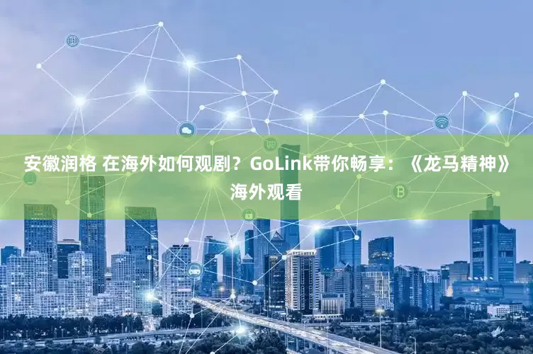 安徽润格 在海外如何观剧？GoLink带你畅享：《龙马精神》海外观看