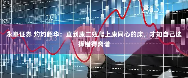 永崋证券 灼灼韶华：直到康二妞爬上康同心的床，才知自己选择错得离谱