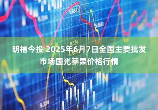 明福今投 2025年6月7日全国主要批发市场国光苹果价格行情