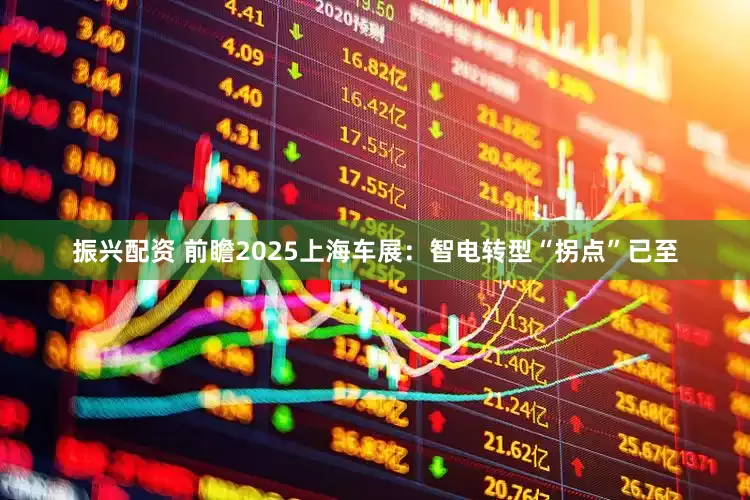 振兴配资 前瞻2025上海车展：智电转型“拐点”已至