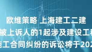欧维策略 上海建工二建作为被告/被上诉人的1起涉及建设工程施工合同纠纷的诉讼将于2025年6月18日开庭