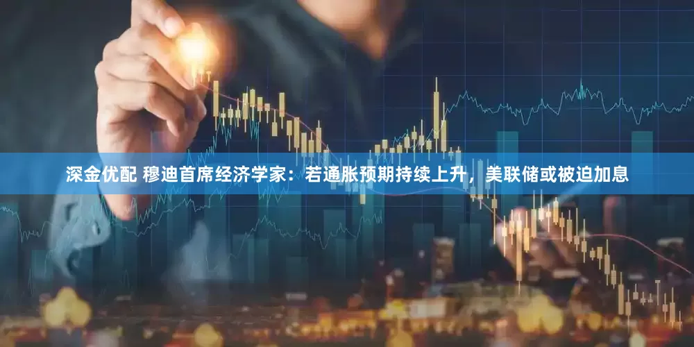 深金优配 穆迪首席经济学家：若通胀预期持续上升，美联储或被迫加息