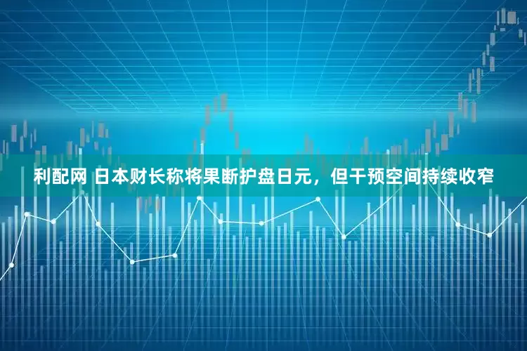 利配网 日本财长称将果断护盘日元，但干预空间持续收窄