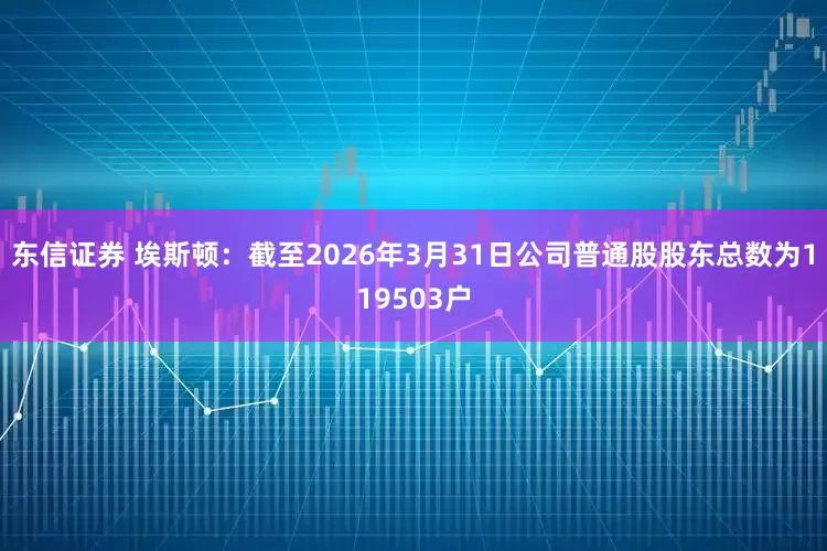 东信证券 埃斯顿：截至2026年3月31日公司普通股股东总数为119503户