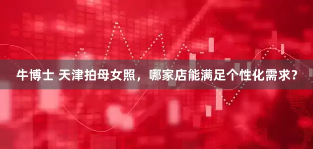 牛博士 天津拍母女照，哪家店能满足个性化需求？