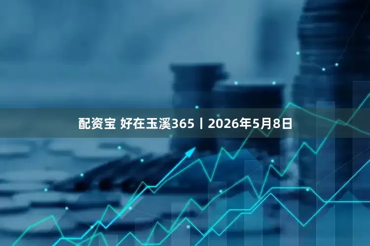 配资宝 好在玉溪365丨2026年5月8日